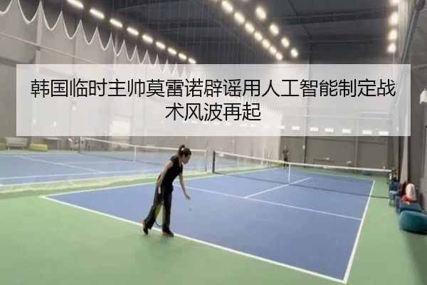 韩国临时主帅莫雷诺辟谣用人工智能制定战术风波再起 | JiuyouSports