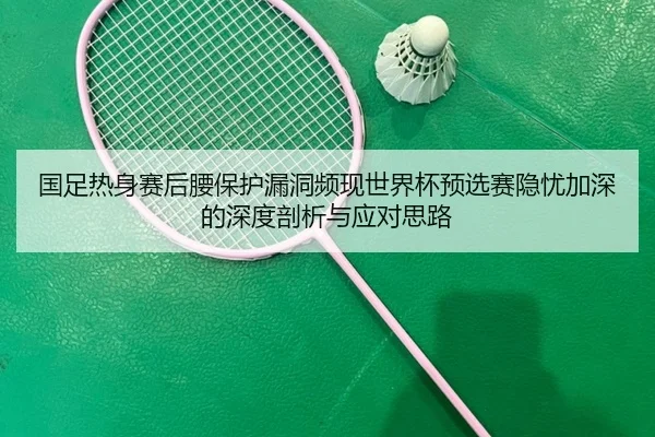 国足热身赛后腰保护漏洞频现世界杯预选赛隐忧加深的深度剖析与应对思路 | JiuyouSports